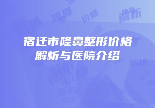 宿迁市隆鼻整形价格解析与医院介绍
