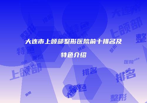 大连市上颌部整形医院前十排名及特色介绍