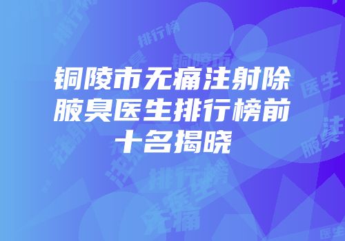铜陵市无痛注射除腋臭医生排行榜前十名揭晓