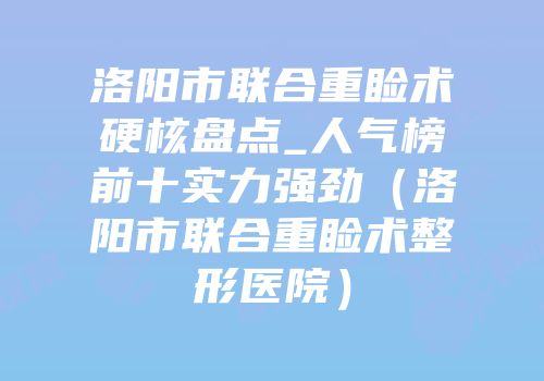 洛阳市联合重睑术硬核盘点_人气榜前十实力强劲（洛阳市联合重睑术整形医院）