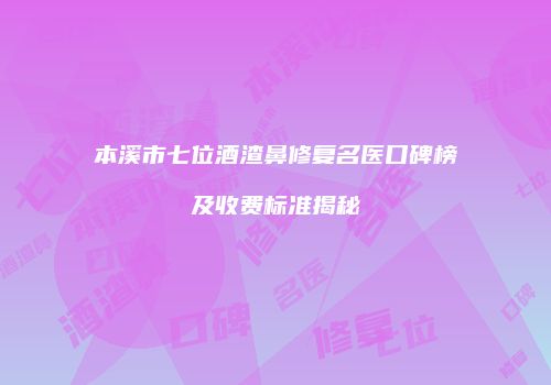 本溪市七位酒渣鼻修复名医口碑榜及收费标准揭秘