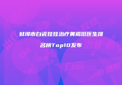 蚌埠市白瓷娃娃治疗黄褐斑医生排名榜Top10发布