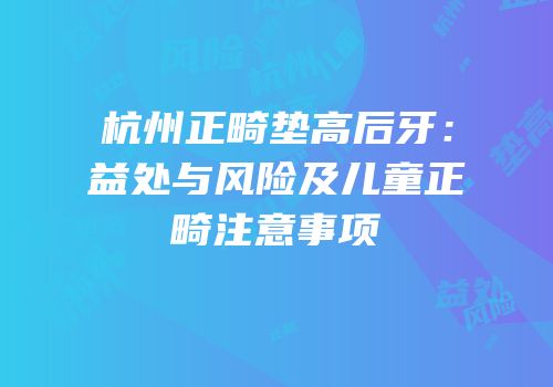杭州正畸垫高后牙：益处与风险及儿童正畸注意事项