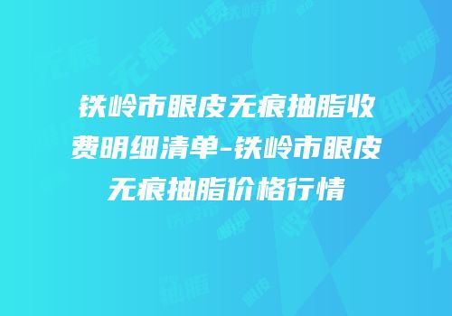 铁岭市眼皮无痕抽脂收费明细清单-铁岭市眼皮无痕抽脂价格行情