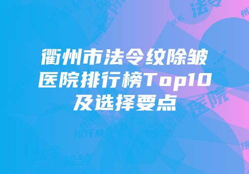 衢州市法令纹除皱医院排行榜Top10及选择要点