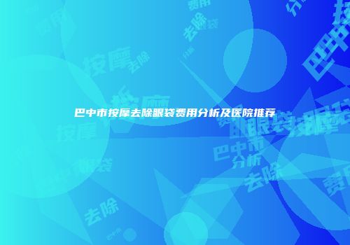 巴中市按摩去除眼袋费用分析及医院推荐