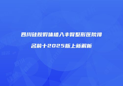 四川硅胶假体植入丰臀整形医院排名前十2025版上新解析