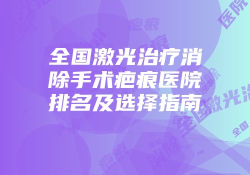 全国激光治疗消除手术疤痕医院排名及选择指南
