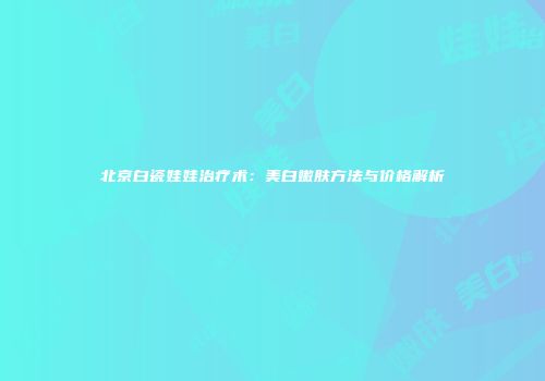 北京白瓷娃娃治疗术：美白嫩肤方法与价格解析