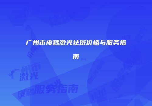 广州市皮秒激光祛斑价格与服务指南