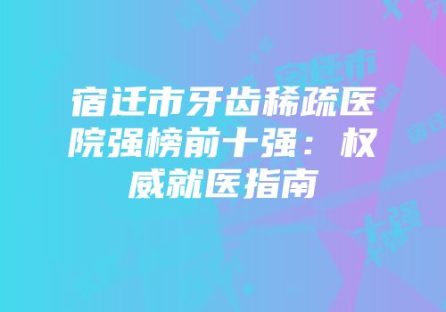 宿迁市牙齿稀疏医院强榜前十强：权威就医指南