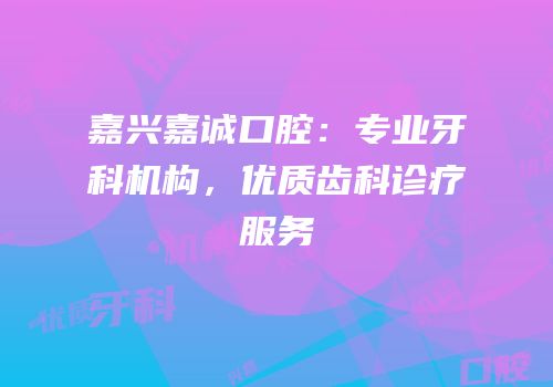 嘉兴嘉诚口腔：专业牙科机构，优质齿科诊疗服务
