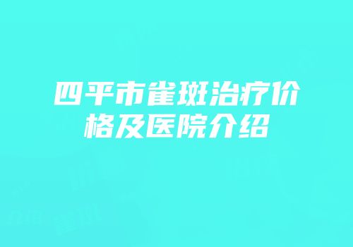 四平市雀斑治疗价格及医院介绍