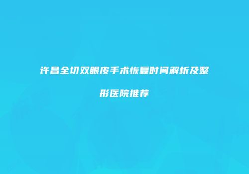 许昌全切双眼皮手术恢复时间解析及整形医院推荐
