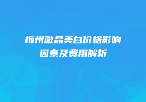 梅州微晶美白价格影响因素及费用解析