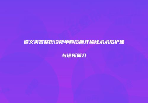 遵义美容整形诊所单颗后磨牙拔除术术后护理与诊所简介