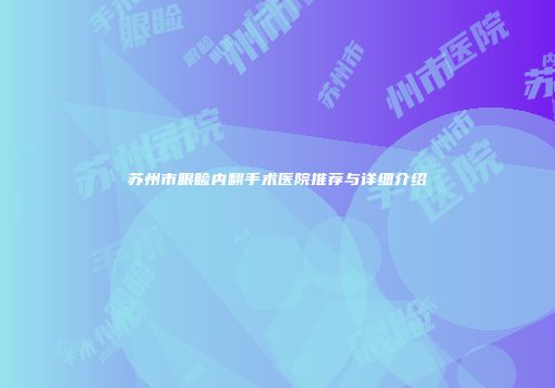 苏州市眼睑内翻手术医院推荐与详细介绍