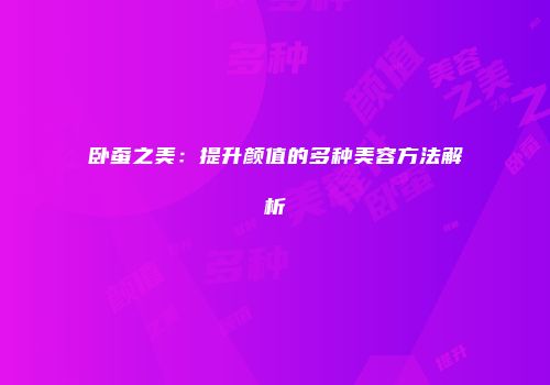 卧蚕之美：提升颜值的多种美容方法解析
