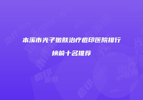 本溪市光子嫩肤治疗痘印医院排行榜前十名推荐