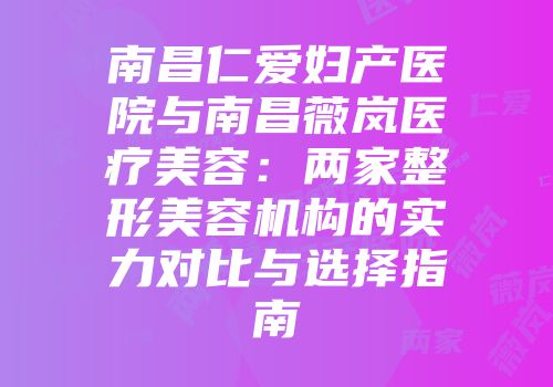 南昌仁爱妇产医院与南昌薇岚医疗美容：两家整形美容机构的实力对比与选择指南