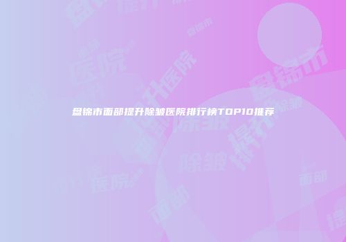 盘锦市面部提升除皱医院排行榜TOP10推荐