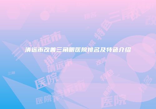 清远市改善三角眼医院排名及特色介绍