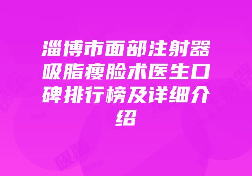 淄博市面部注射器吸脂瘦脸术医生口碑排行榜及详细介绍