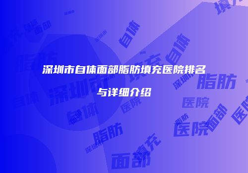 深圳市自体面部脂肪填充医院排名与详细介绍