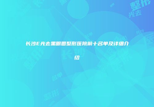长沙E光去黑眼圈整形医院前十名单及详细介绍