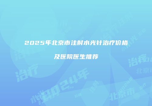 2025年北京市注射水光针治疗价格及医院医生推荐