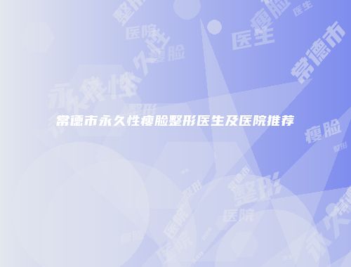 常德市永久性瘦脸整形医生及医院推荐