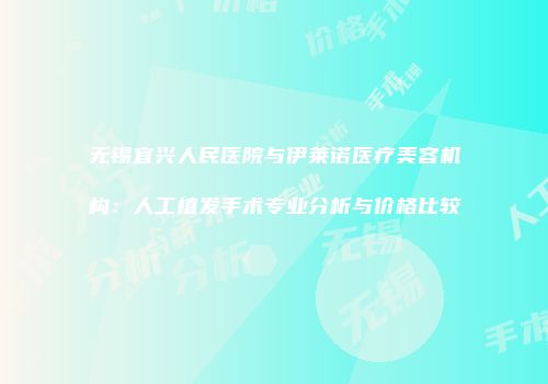无锡宜兴人民医院与伊莱诺医疗美容机构：人工植发手术专业分析与价格比较