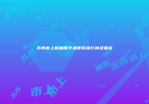 苏州市上脸抽脂手术医院排行榜及推荐