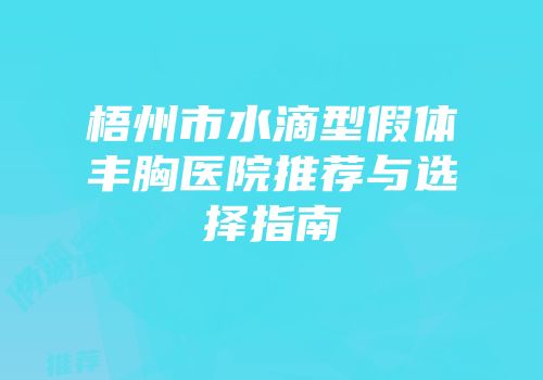 梧州市水滴型假体丰胸医院推荐与选择指南