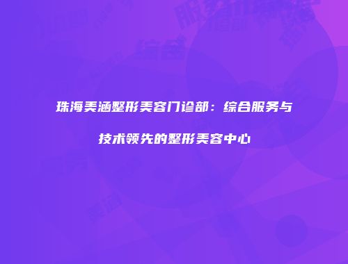 珠海美涵整形美容门诊部：综合服务与技术领先的整形美容中心