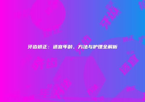 牙齿矫正：适宜年龄、方法与护理全解析