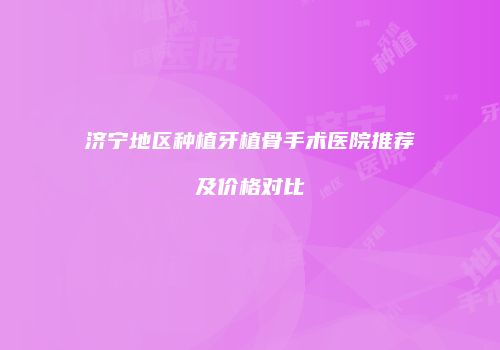 济宁地区种植牙植骨手术医院推荐及价格对比