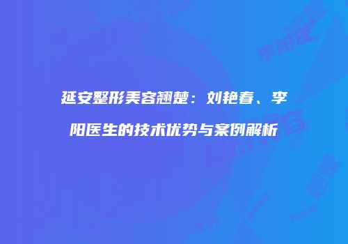 延安整形美容翘楚：刘艳春、李阳医生的技术优势与案例解析