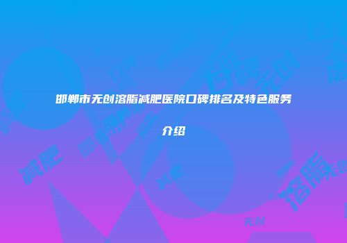 邯郸市无创溶脂减肥医院口碑排名及特色服务介绍