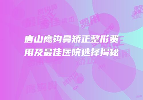 唐山鹰钩鼻矫正整形费用及最佳医院选择揭秘
