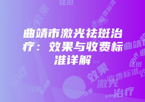 曲靖市激光祛斑治疗：效果与收费标准详解