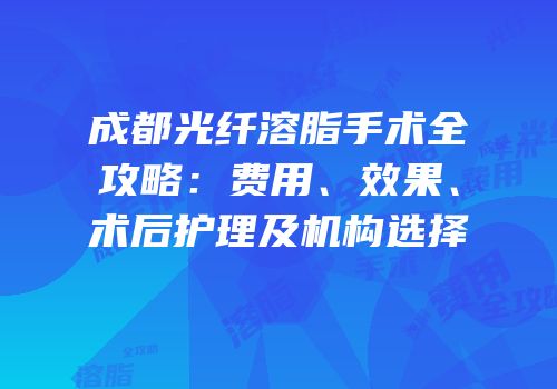 成都光纤溶脂手术全攻略：费用、效果、术后护理及机构选择