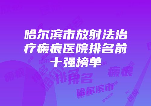 哈尔滨市放射法治疗瘢痕医院排名前十强榜单