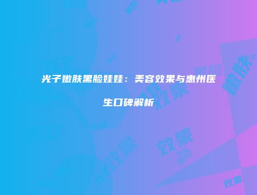 光子嫩肤黑脸娃娃：美容效果与惠州医生口碑解析