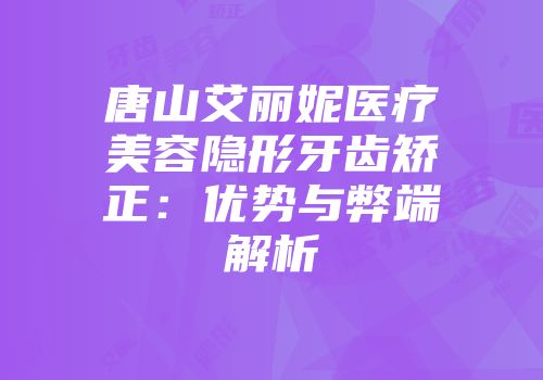 唐山艾丽妮医疗美容隐形牙齿矫正：优势与弊端解析