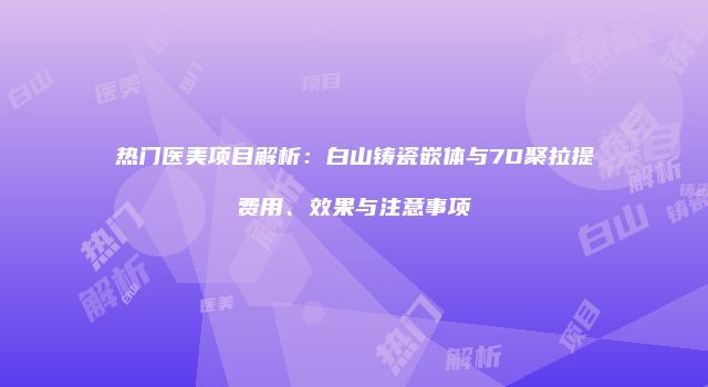 热门医美项目解析：白山铸瓷嵌体与7D聚拉提费用、效果与注意事项