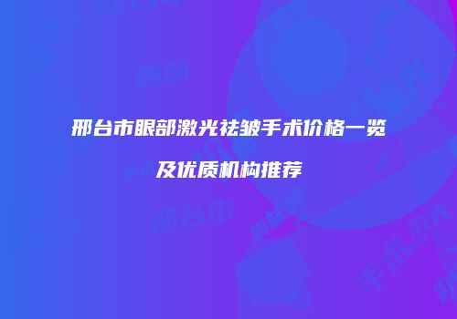 邢台市眼部激光祛皱手术价格一览及优质机构推荐