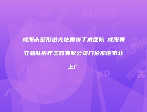 咸阳市整形激光祛眼袋手术医院-咸阳美立晶肤医疗美容有限公司门诊部遍布北上广