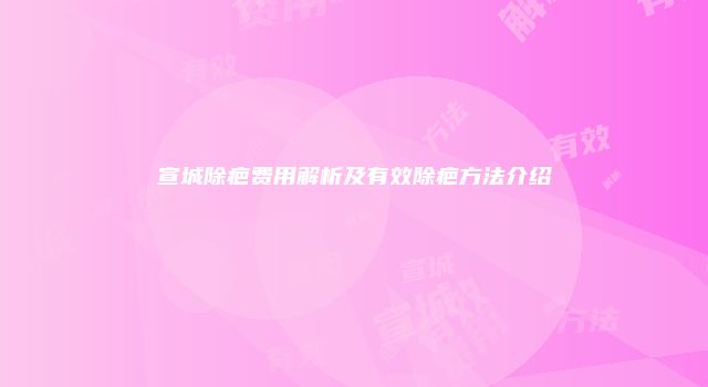 宣城除疤费用解析及有效除疤方法介绍
