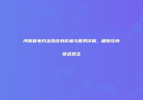河南省电灼法洗纹身价格与服务详解，破除纹身禁忌观念